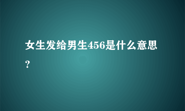 女生发给男生456是什么意思？