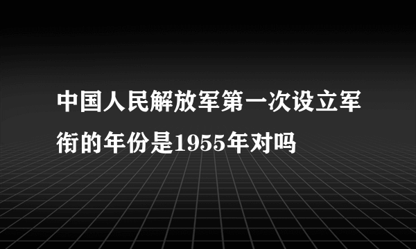 中国人民解放军第一次设立军衔的年份是1955年对吗