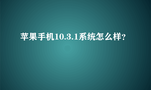 苹果手机10.3.1系统怎么样？