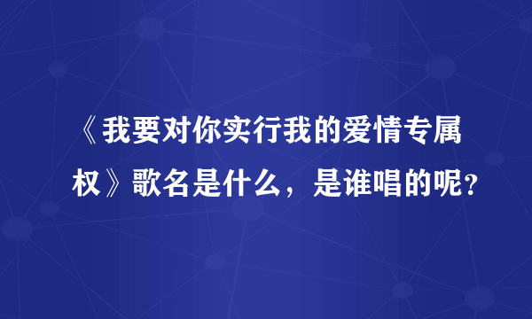 《我要对你实行我的爱情专属权》歌名是什么，是谁唱的呢？