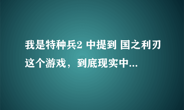 我是特种兵2 中提到 国之利刃这个游戏，到底现实中有没有？或者说会不会有？