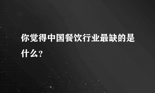 你觉得中国餐饮行业最缺的是什么？