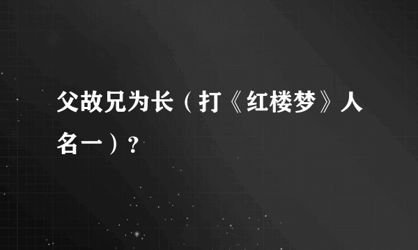 父故兄为长（打《红楼梦》人名一）？