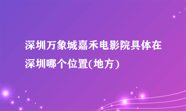 深圳万象城嘉禾电影院具体在深圳哪个位置(地方)