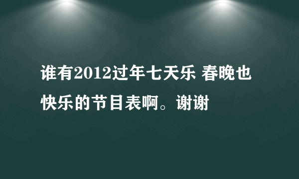 谁有2012过年七天乐 春晚也快乐的节目表啊。谢谢