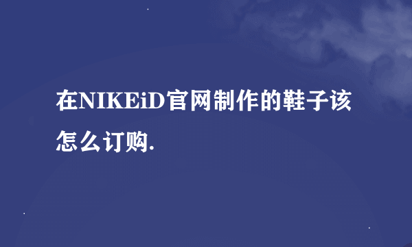 在NIKEiD官网制作的鞋子该怎么订购.