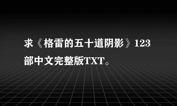 求《格雷的五十道阴影》123部中文完整版TXT。