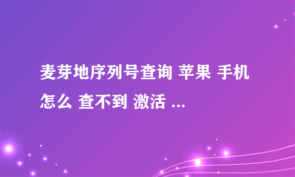 麦芽地序列号查询 苹果 手机 怎么 查不到 激活 日期 帮我 查下 序列号DMQPC9X1FK14，谢谢！！