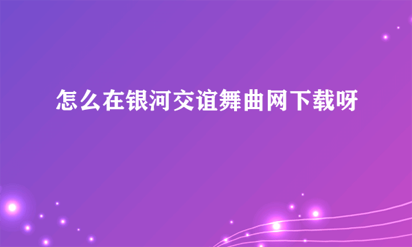 怎么在银河交谊舞曲网下载呀