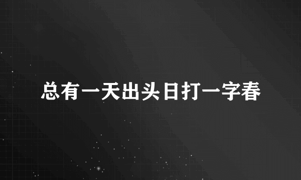 总有一天出头日打一字春