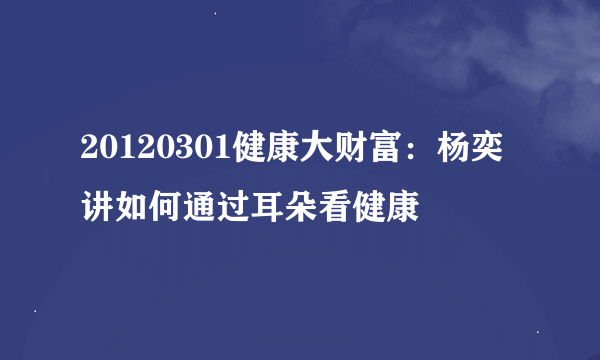 20120301健康大财富：杨奕讲如何通过耳朵看健康