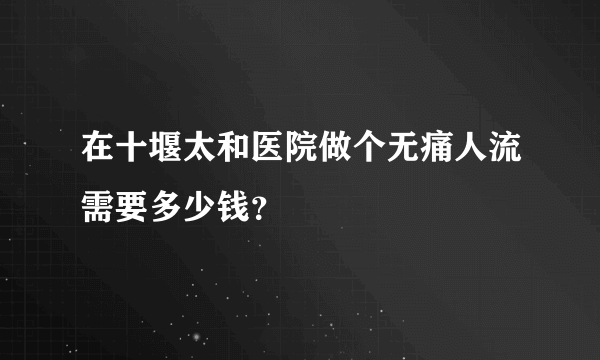 在十堰太和医院做个无痛人流需要多少钱？