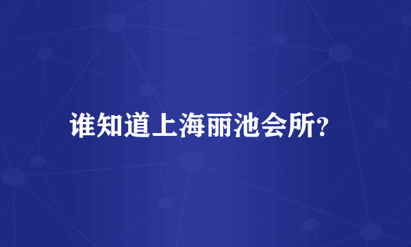 谁知道上海丽池会所？