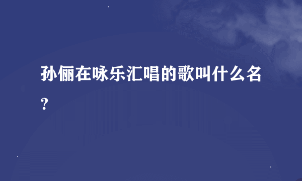 孙俪在咏乐汇唱的歌叫什么名?