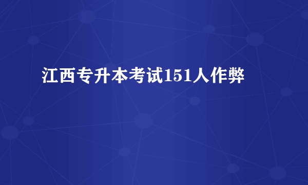 江西专升本考试151人作弊