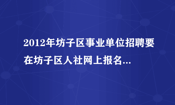 2012年坊子区事业单位招聘要在坊子区人社网上报名，可是坊子人社网报名入口怎么不显示？