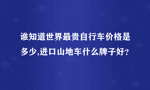 谁知道世界最贵自行车价格是多少,进口山地车什么牌子好？