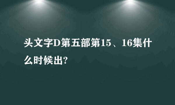 头文字D第五部第15、16集什么时候出?