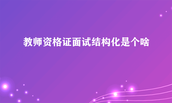 教师资格证面试结构化是个啥