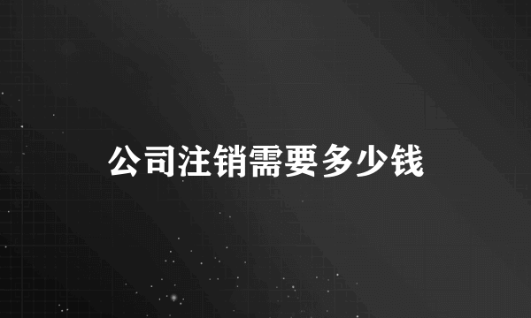 公司注销需要多少钱