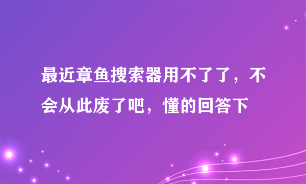 最近章鱼搜索器用不了了，不会从此废了吧，懂的回答下