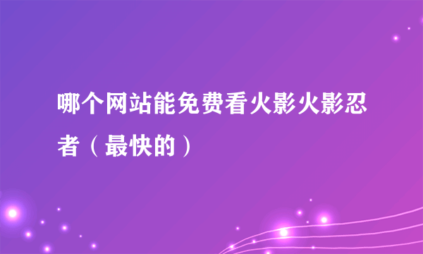 哪个网站能免费看火影火影忍者（最快的）