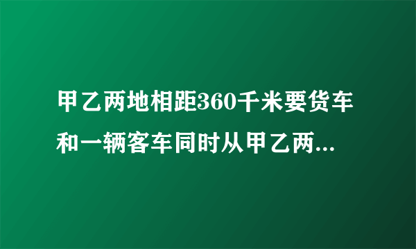 甲乙两地相距360千米要货车和一辆客车同时从甲乙两地相对开出已知客车