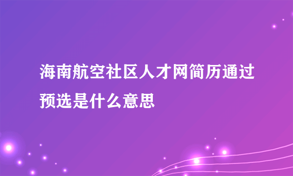 海南航空社区人才网简历通过预选是什么意思