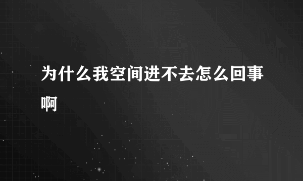 为什么我空间进不去怎么回事啊