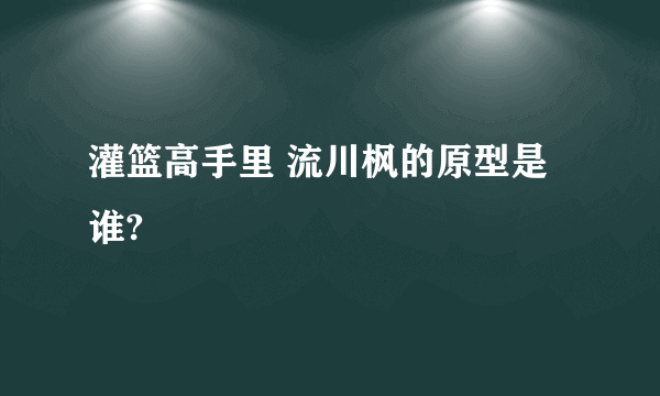 灌篮高手里 流川枫的原型是谁?