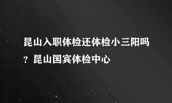 昆山入职体检还体检小三阳吗？昆山国宾体检中心