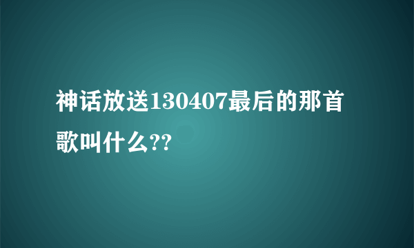 神话放送130407最后的那首歌叫什么??