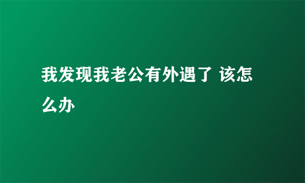 我发现我老公有外遇了 该怎么办