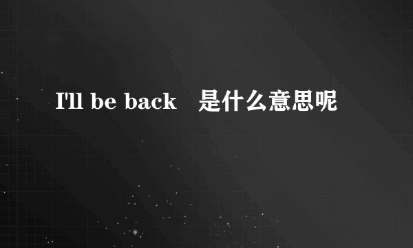 I'll be back   是什么意思呢