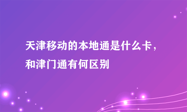 天津移动的本地通是什么卡，和津门通有何区别