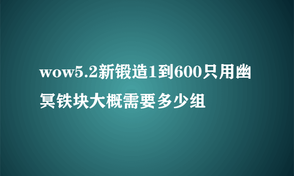 wow5.2新锻造1到600只用幽冥铁块大概需要多少组