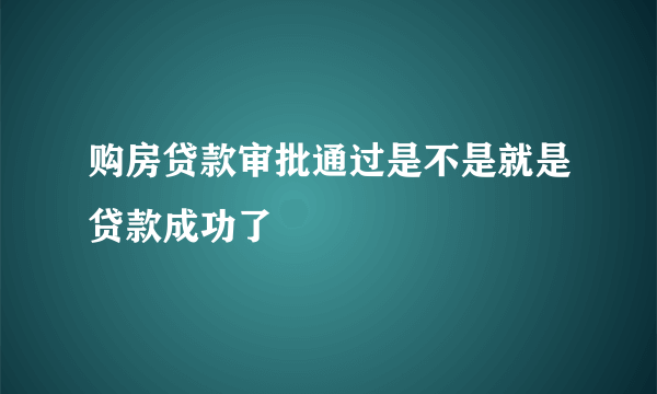 购房贷款审批通过是不是就是贷款成功了