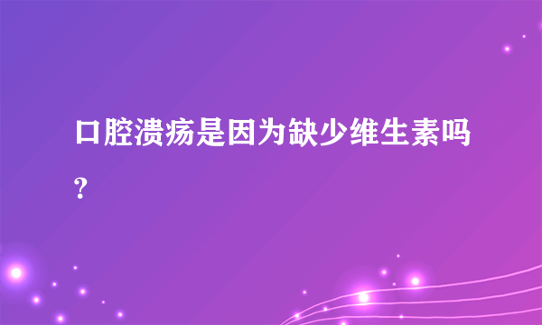 口腔溃疡是因为缺少维生素吗？