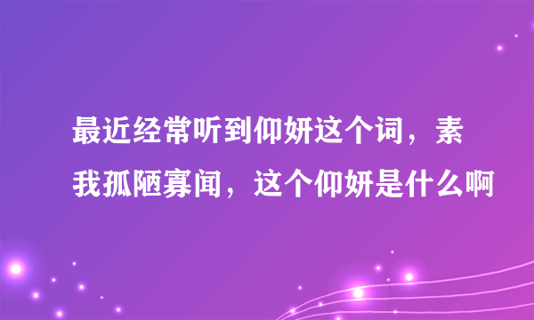 最近经常听到仰妍这个词，素我孤陋寡闻，这个仰妍是什么啊