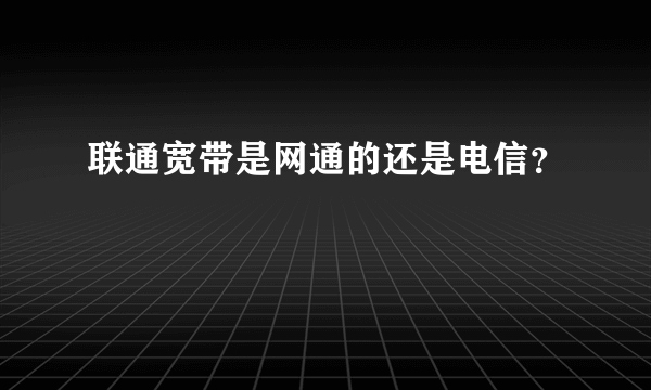 联通宽带是网通的还是电信？