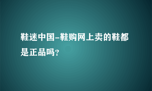 鞋迷中国-鞋购网上卖的鞋都是正品吗？