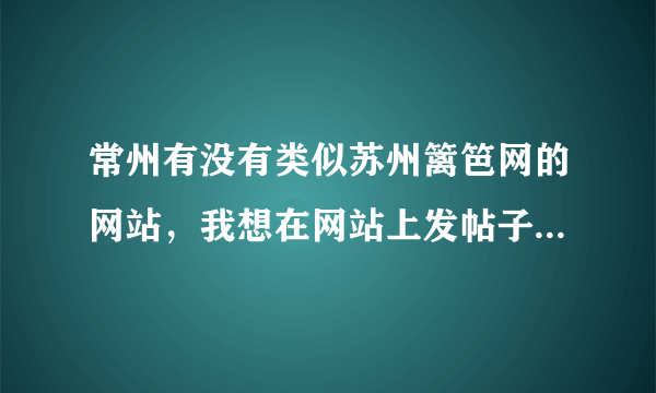 常州有没有类似苏州篱笆网的网站，我想在网站上发帖子，卖卖小物品~~知道的请告诉我哦~谢谢啦