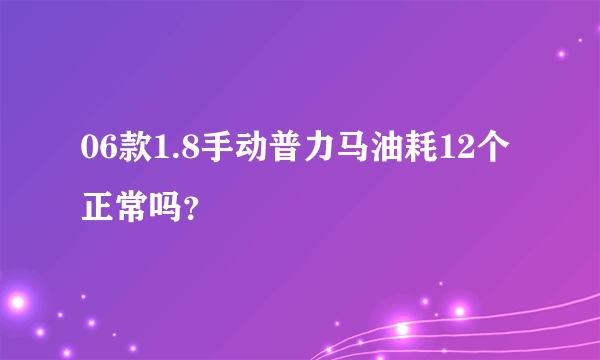 06款1.8手动普力马油耗12个正常吗？