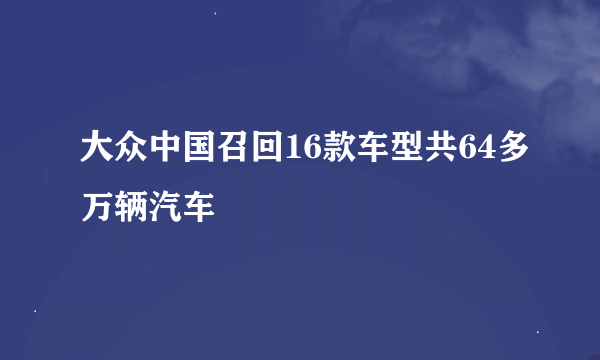 大众中国召回16款车型共64多万辆汽车