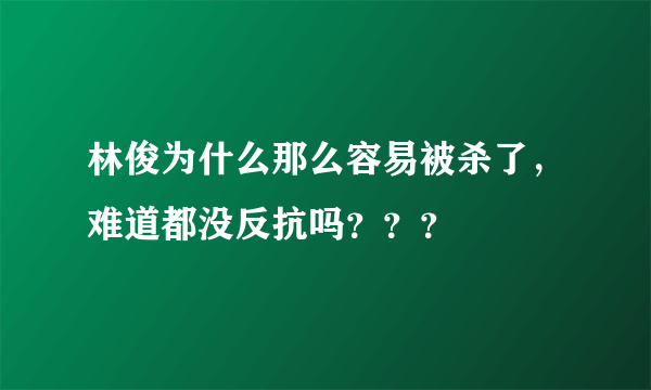 林俊为什么那么容易被杀了，难道都没反抗吗？？？