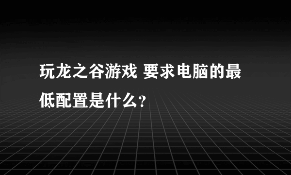 玩龙之谷游戏 要求电脑的最低配置是什么？