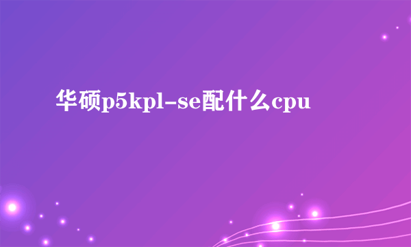 华硕p5kpl-se配什么cpu