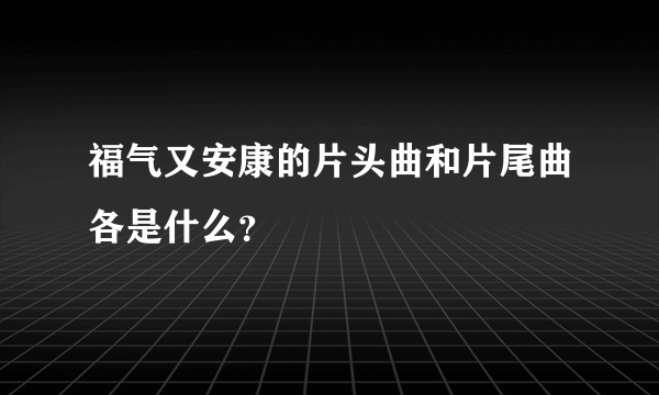 福气又安康的片头曲和片尾曲各是什么？