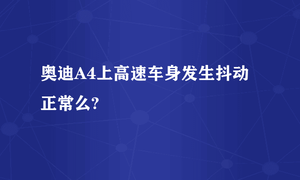 奥迪A4上高速车身发生抖动正常么?