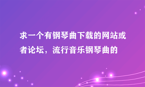 求一个有钢琴曲下载的网站或者论坛，流行音乐钢琴曲的